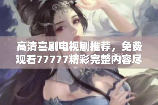 高清喜剧电视剧推荐，免费观看77777精彩完整内容尽在此处