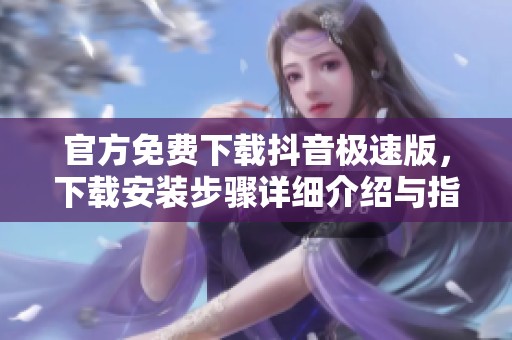 官方免费下载抖音极速版，下载安装步骤详细介绍与指导