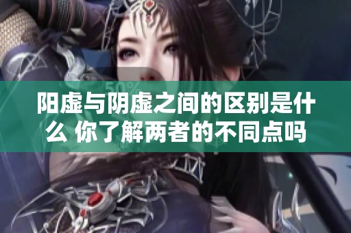 阳虚与阴虚之间的区别是什么 你了解两者的不同点吗