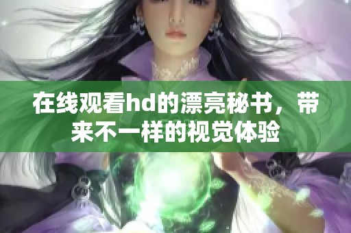 在线观看hd的漂亮秘书，带来不一样的视觉体验