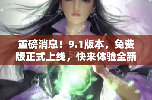 重磅消息！9.1版本，免费版正式上线，快来体验全新功能！