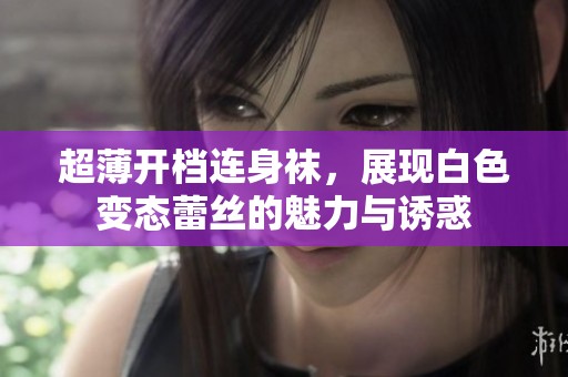 超薄开档连身袜，展现白色变态蕾丝的魅力与诱惑