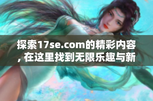 探索17se.com的精彩内容, 在这里找到无限乐趣与新奇体验