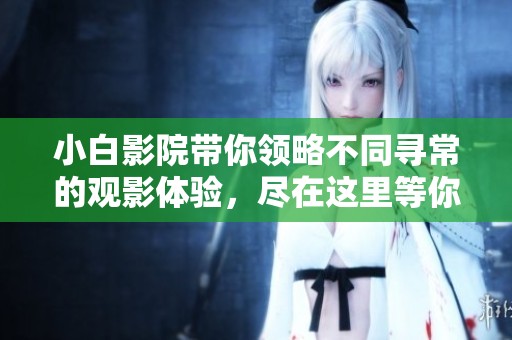 小白影院带你领略不同寻常的观影体验，尽在这里等你来探索！
