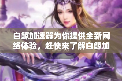 白鲸加速器为你提供全新网络体验，赶快来了解白鲸加速器的强大功能吧