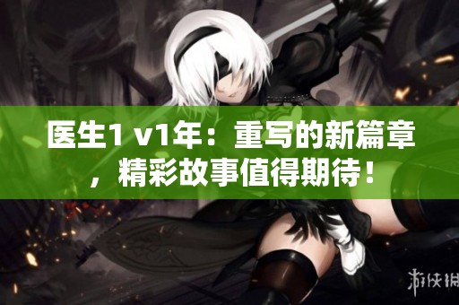 医生1 v1年：重写的新篇章，精彩故事值得期待！
