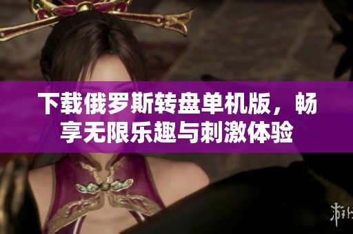 下载俄罗斯转盘单机版，畅享无限乐趣与刺激体验