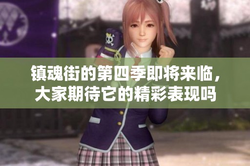 镇魂街的第四季即将来临，大家期待它的精彩表现吗