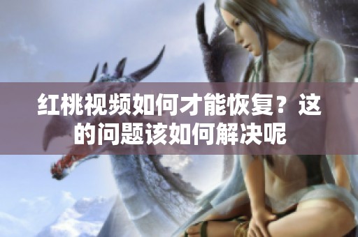 红桃视频如何才能恢复？这的问题该如何解决呢
