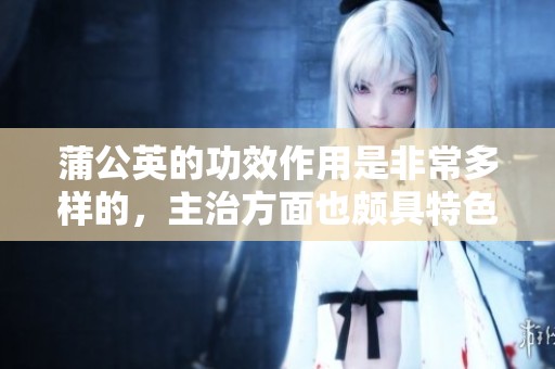 蒲公英的功效作用是非常多样的，主治方面也颇具特色