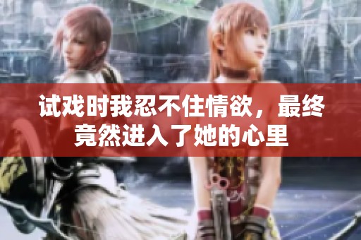 试戏时我忍不住情欲，最终竟然进入了她的心里