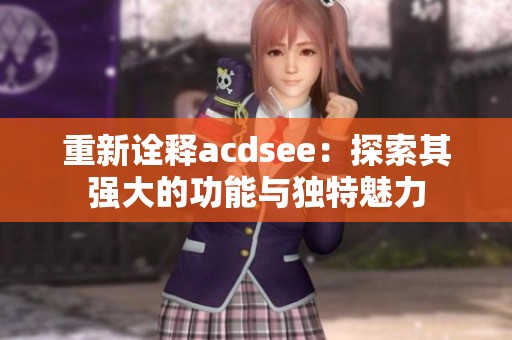 重新诠释acdsee：探索其强大的功能与独特魅力