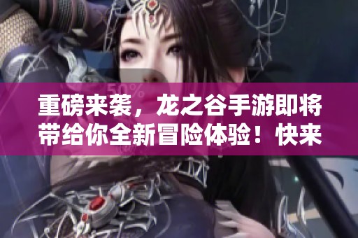 重磅来袭，龙之谷手游即将带给你全新冒险体验！快来探索不一样的魔幻世界！