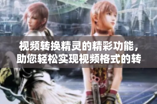 视频转换精灵的精彩功能，助您轻松实现视频格式的转换与调整。