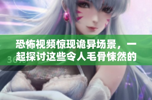 恐怖视频惊现诡异场景，一起探讨这些令人毛骨悚然的画面背后的真相