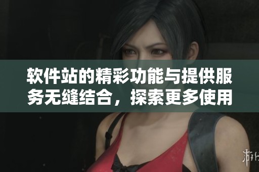 软件站的精彩功能与提供服务无缝结合，探索更多使用可能性。