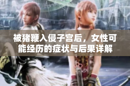 被猪鞭入侵子宫后，女性可能经历的症状与后果详解