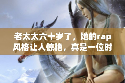 老太太六十岁了，她的rap风格让人惊艳，真是一位时尚的老人！