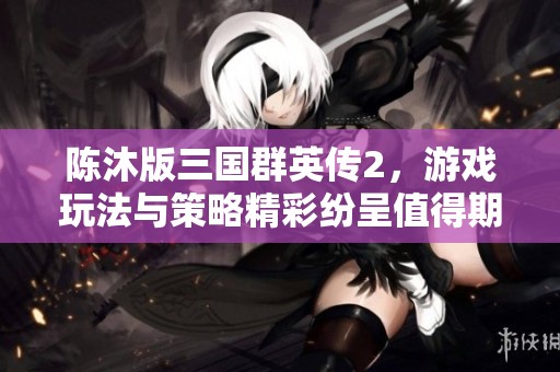 陈沐版三国群英传2，游戏玩法与策略精彩纷呈值得期待