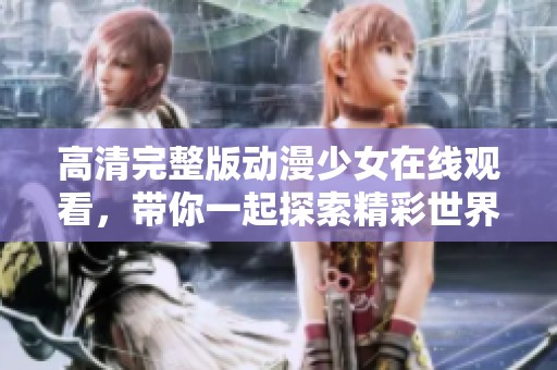 高清完整版动漫少女在线观看，带你一起探索精彩世界的乐趣。