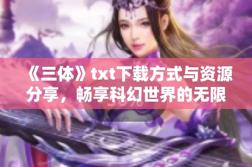 《三体》txt下载方式与资源分享，畅享科幻世界的无限魅力