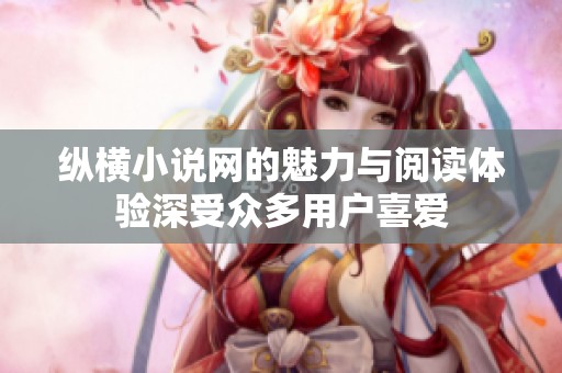纵横小说网的魅力与阅读体验深受众多用户喜爱
