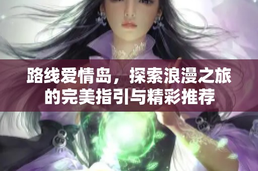 路线爱情岛，探索浪漫之旅的完美指引与精彩推荐