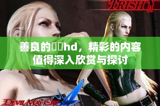 善良的妺妺hd，精彩的内容值得深入欣赏与探讨