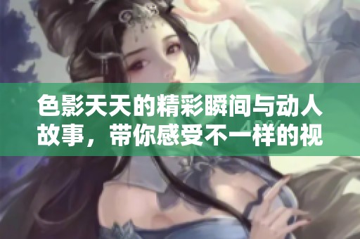 色影天天的精彩瞬间与动人故事，带你感受不一样的视觉享受