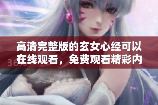 高清完整版的玄女心经可以在线观看，免费观看精彩内容与深意