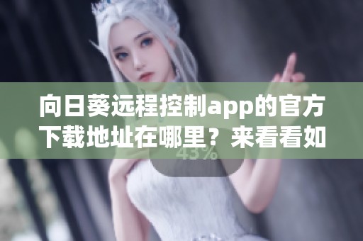 向日葵远程控制app的官方下载地址在哪里？来看看如何下载吧！