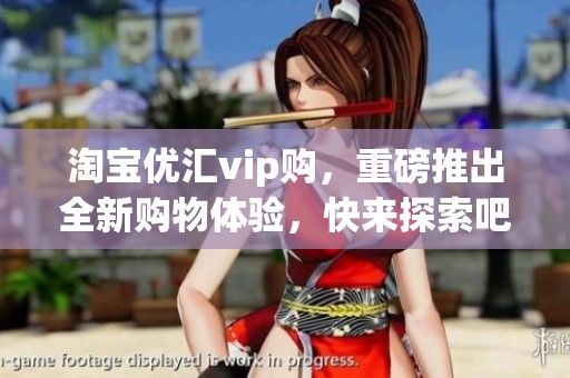 淘宝优汇vip购，重磅推出全新购物体验，快来探索吧！