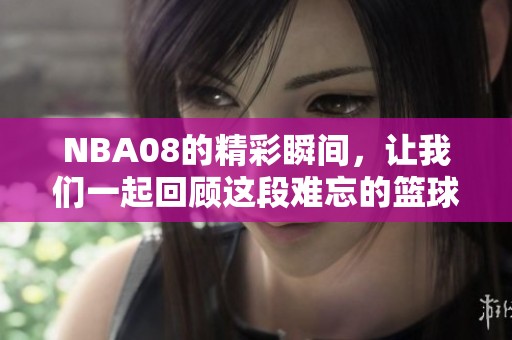NBA08的精彩瞬间，让我们一起回顾这段难忘的篮球历史！