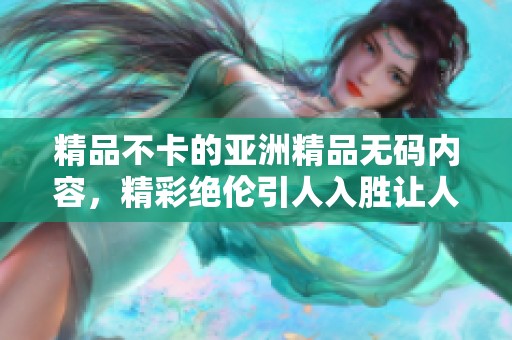 精品不卡的亚洲精品**内容，精彩绝伦引人入胜让人陶醉