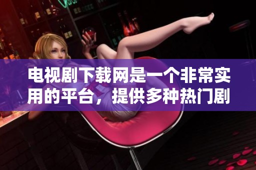 电视剧下载网是一个非常实用的平台，提供多种热门剧集的下载服务。