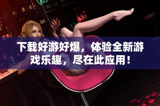 下载好游好爆，体验全新游戏乐趣，尽在此应用！