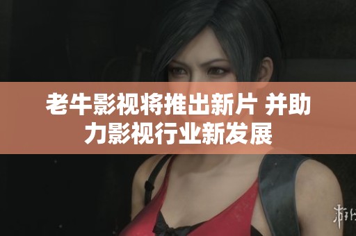 老牛影视将推出新片 并助力影视行业新发展