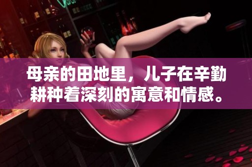 母亲的田地里，儿子在辛勤耕种着深刻的寓意和情感。