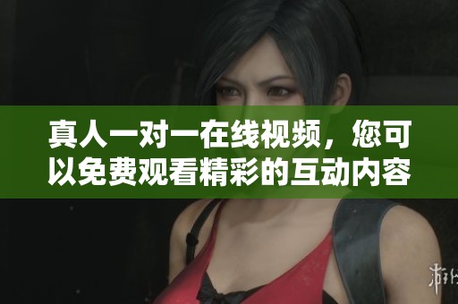 真人一对一在线视频，您可以免费观看精彩的互动内容