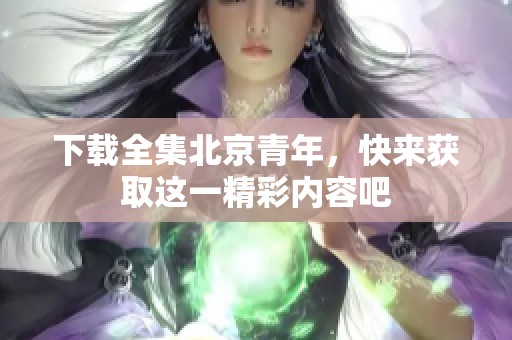 下载全集北京青年，快来获取这一精彩内容吧