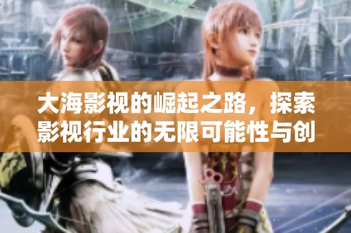 大海影视的崛起之路，探索影视行业的无限可能性与创意。