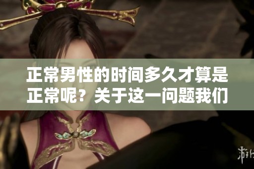 正常男性的时间多久才算是正常呢？关于这一问题我们来一起探讨一下。