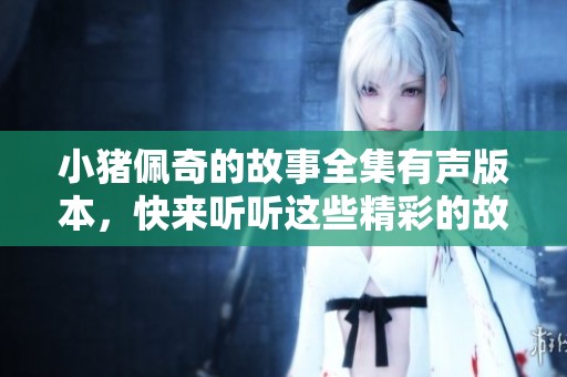 小猪佩奇的故事全集有声版本，快来听听这些精彩的故事吧！