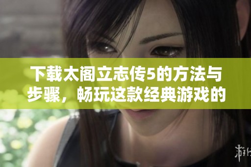 下载太阁立志传5的方法与步骤，畅玩这款经典游戏的指南