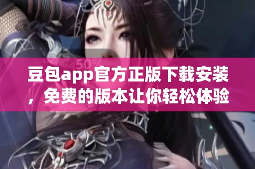 豆包app官方正版下载安装，免费的版本让你轻松体验全新乐趣