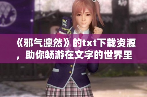 《邪气凛然》的txt下载资源，助你畅游在文字的世界里