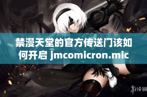 禁漫天堂的官方传送门该如何开启 jmcomicron.mic呢 你知道吗