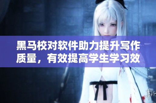 黑马校对软件助力提升写作质量，有效提高学生学习效率