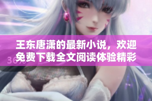 王东唐潇的最新小说，欢迎免费下载全文阅读体验精彩故事