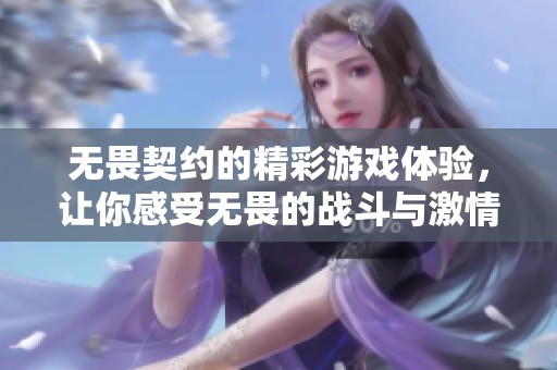 无畏契约的精彩游戏体验，让你感受无畏的战斗与激情。